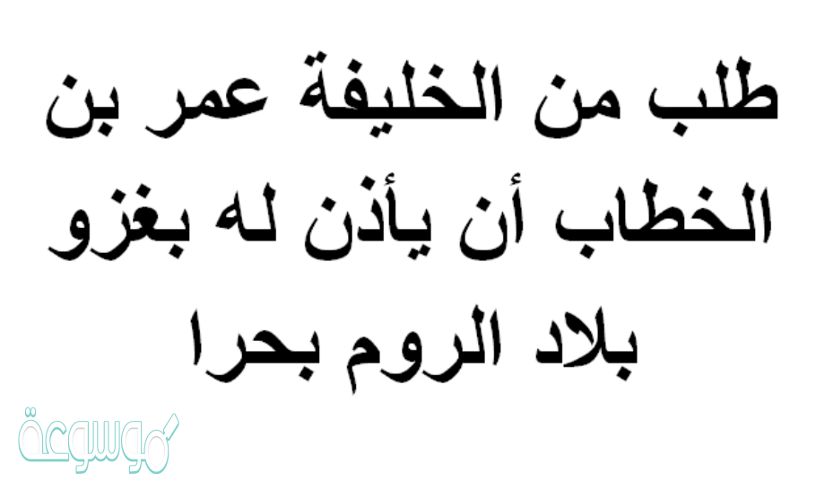 طلب من الخليفة عمر بن الخطاب أن يأذن له بغزو بلاد الروم بحرا