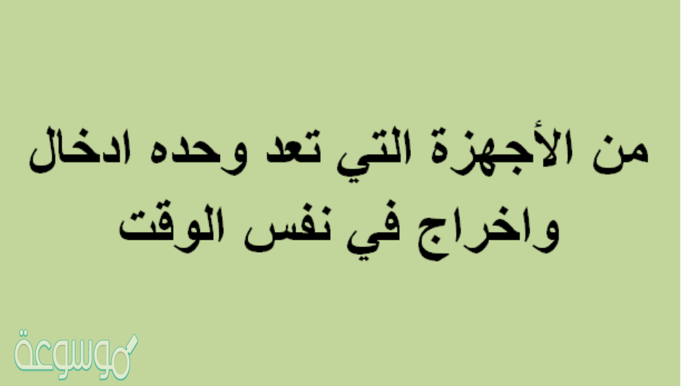 من الاجهزه التي تعد وحده ادخال واخراج في نفس الوقت