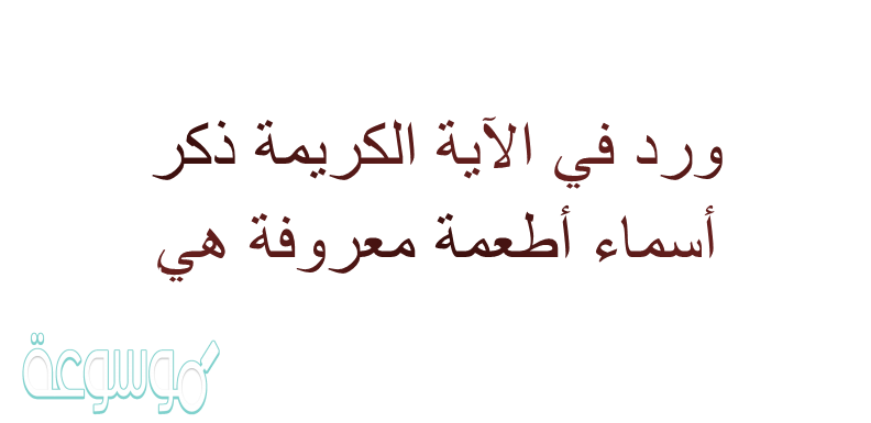 ورد في الاية الكريمة ذكر أسماء أطعمة معروفة هي