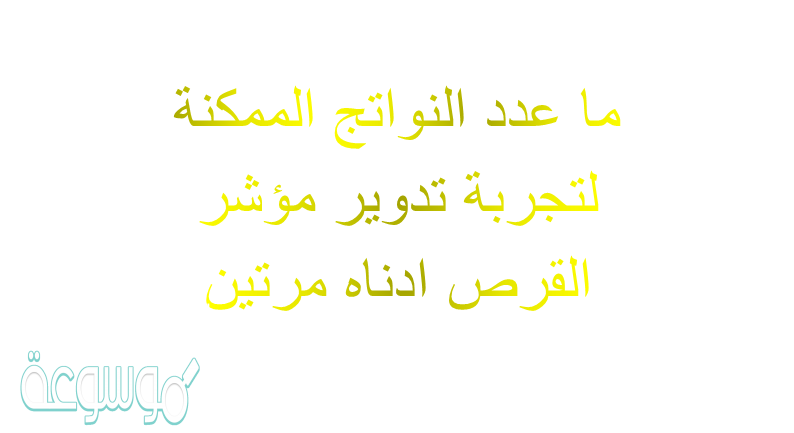 ما عدد النواتج الممكنه لتجربة تدوير مؤشر القرص ادناه مرتين