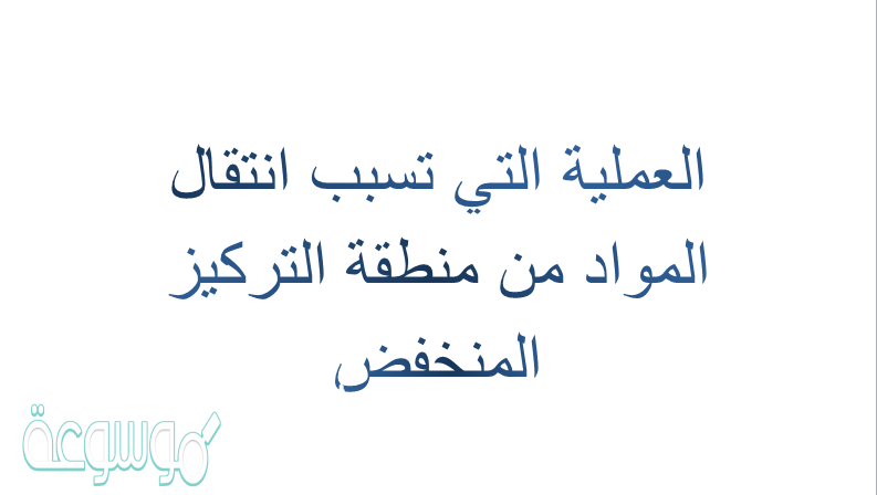 العمليه التي تسبب انتقال المواد من منطقة التركيز المنخفض