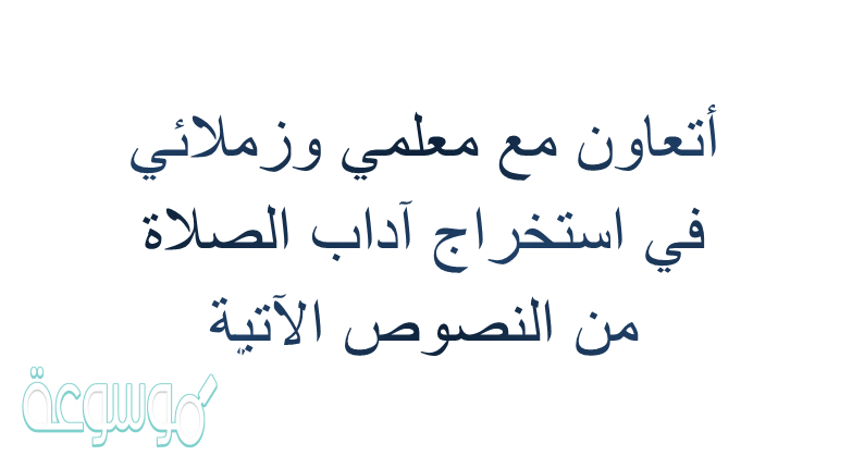 أتعاون مع معلمي وزملائي في استخراج آداب الصلاة من النصوص الآتية