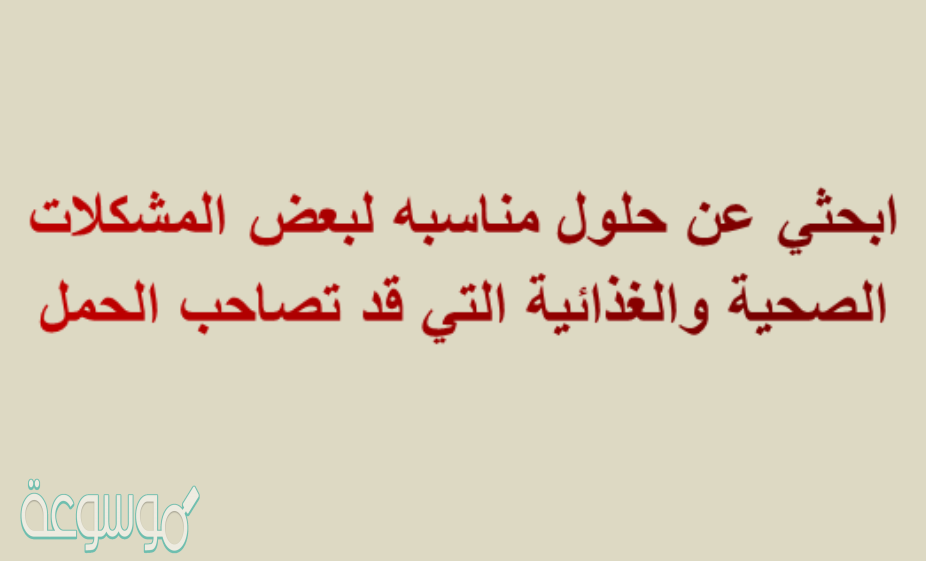 ابحثي عن حلول مناسبه لبعض المشكلات الصحيه والغذائيه التي قد تصاحب الحمل