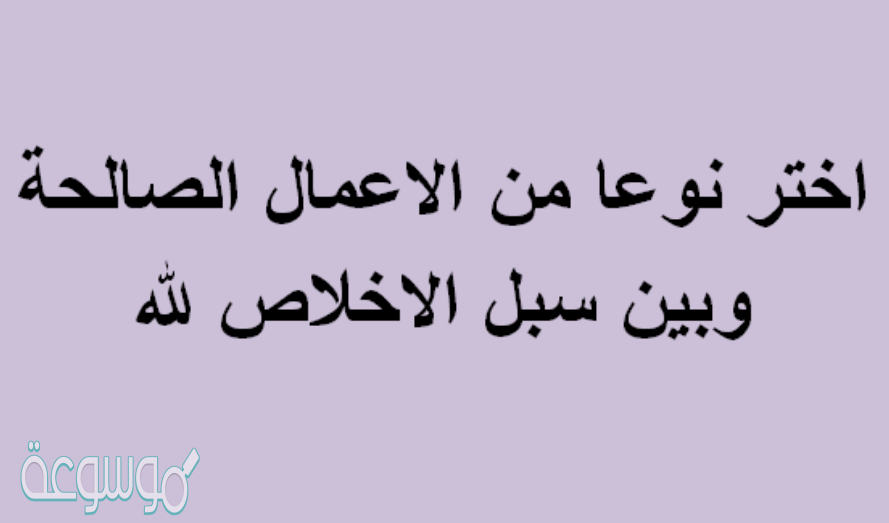 اختر نوعا من الاعمال الصالحة وبين سبل الاخلاص لله