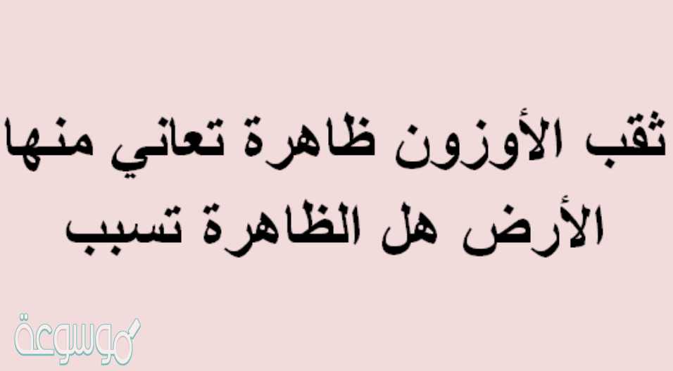 ثقب الأوزون ظاهرة تعاني منها الأرض هل الظاهرة تسبب