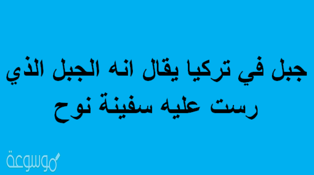 جبل في تركيا يقال انه الجبل الذي رست عليه سفينة نوح