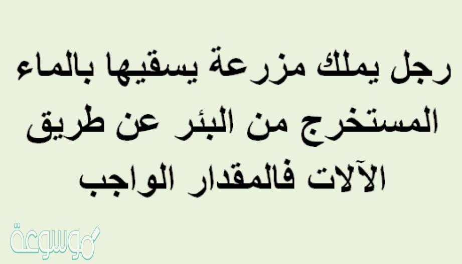 رجل يملك مزرعة يسقيها بالماء المستخرج من البئر عن طريق الالات فالمقدار الواجب