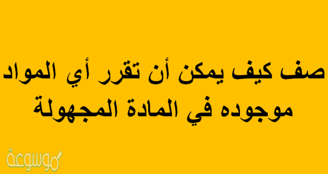 صف كيف يمكن أن تقرر أي المواد موجوده في المادة المجهولة