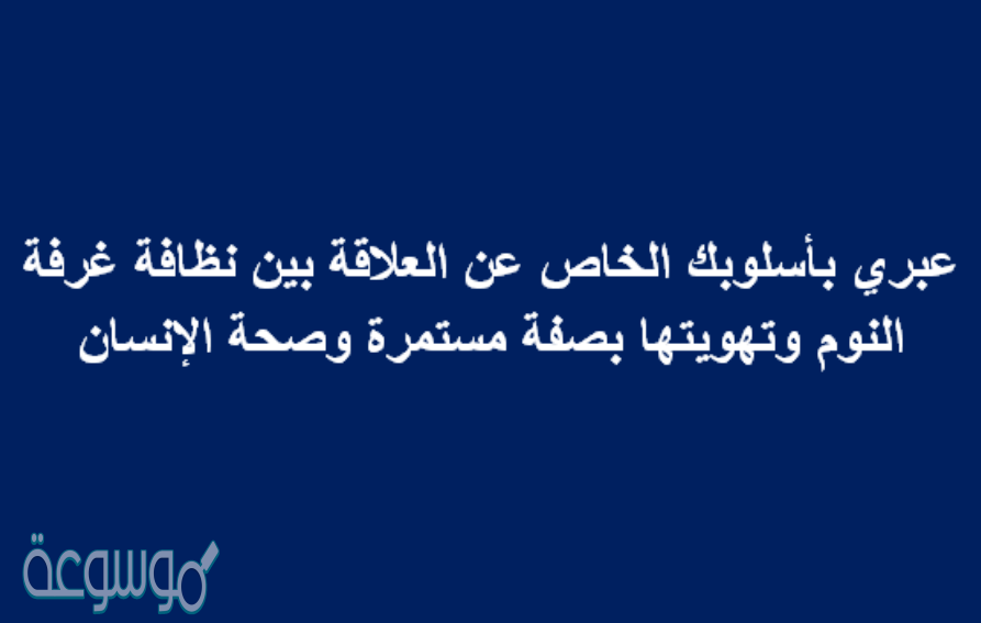 عبري بأسلوبك الخاص عن العلاقة بين نظافة غرفة النوم وتهويتها بصفة مستمرة وصحة الإنسان