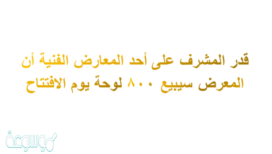 قدر المشرف على أحد المعارض الفنية أن المعرض سيبيع ٨٠٠ لوحة يوم الافتتاح