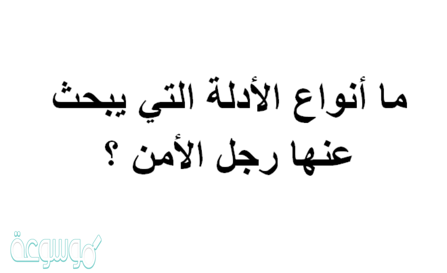 ما أنواع الأدلة التي يبحث عنها رجل الأمن ؟