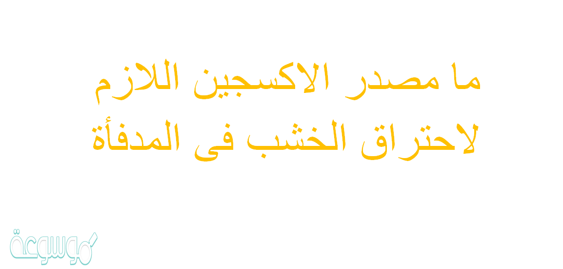 ما مصدر الاكسجين اللازم لاحتراق الخشب فى المدفأة