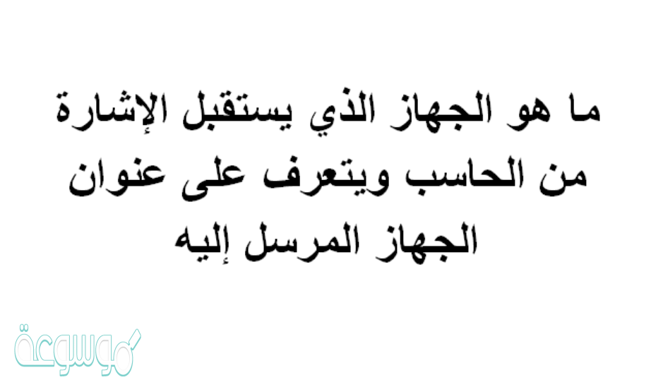 ما هو الجهاز الذي يستقبل الإشارة من الحاسب ويتعرف على عنوان الجهاز المرسل إليه