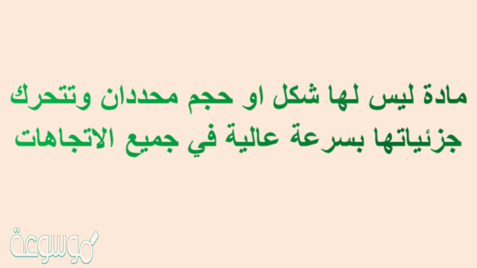 مادة ليس لها شكل او حجم محددان وتتحرك جزئياتها بسرعة عالية في جميع الإتجاهات