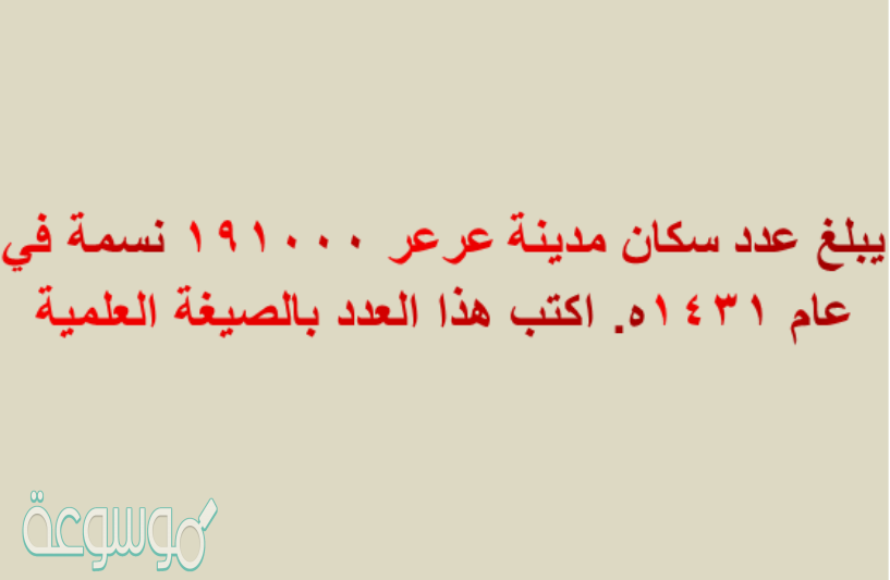 يبلغ عدد سكان مدينة عرعر ١٩١٠٠٠ نسمة في عام ١٤٣١ه. اكتب هذا العدد بالصيغة العلمية