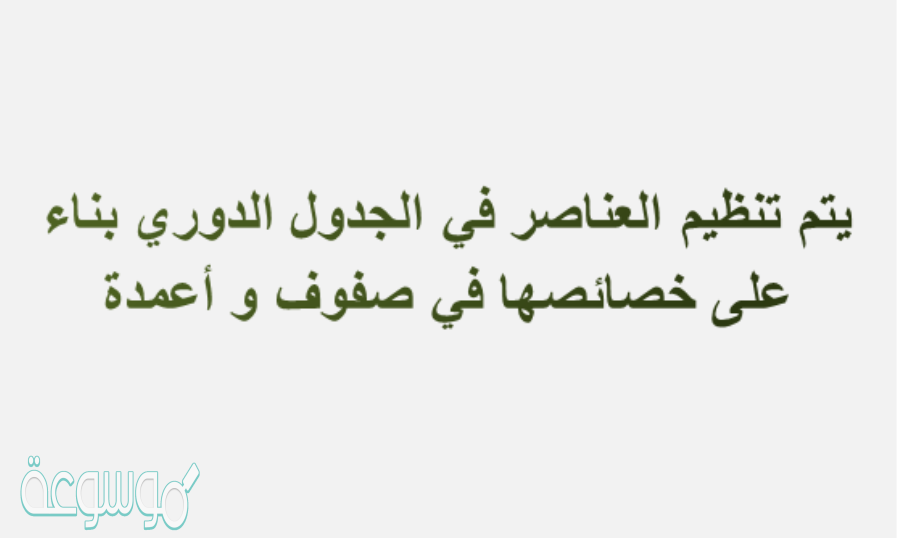 يتم تنظيم العناصر في الجدول الدوري بناء على خصائصها في صفوف و أعمدة