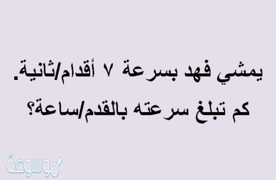 يمشي فهد بسرعة ٧ أقدام/ثانية. كم تبلغ سرعته بالقدم/ساعة؟