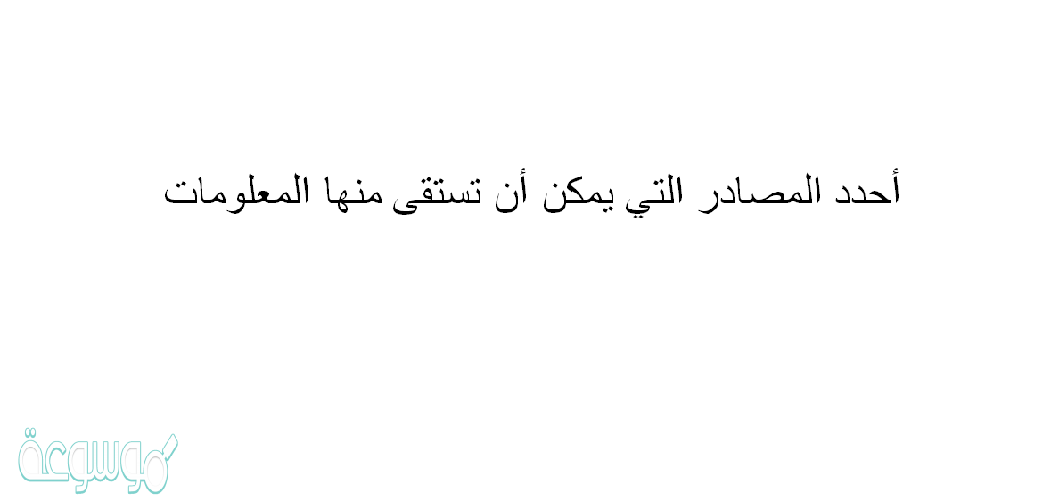 أحدد المصادر التي يمكن أن تستقى منها المعلومات