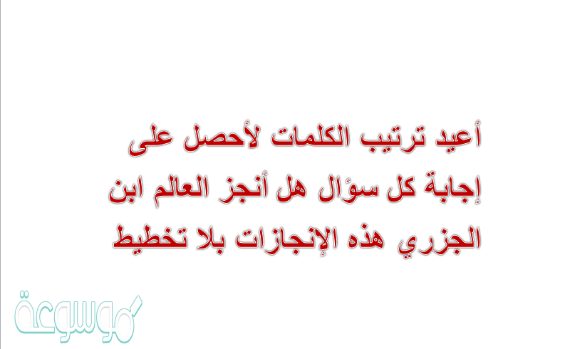 أعيد ترتيب الكلمات لأحصل على إجابة كل سؤال هل أنجز العالم ابن الجزري هذه الإنجازات بلا تخطيط