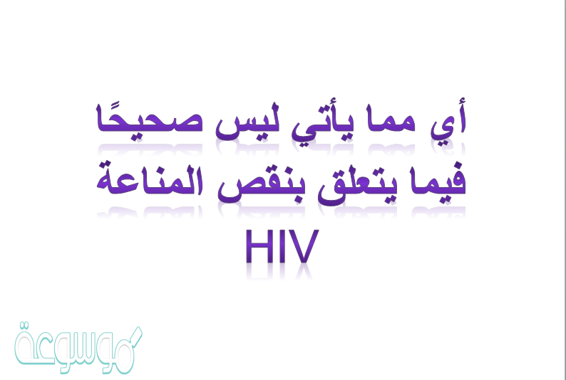 أي مما يأتي ليس صحيحًا فيما يتعلق بنقص المناعة HIV