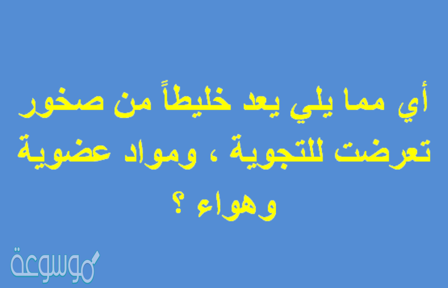 أي مما يلي يعد خليطاً من صخور تعرضت للتجوية , ومواد عضوية وهواء ؟