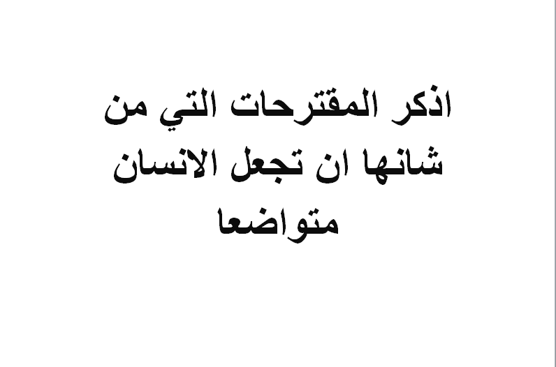 اذكر المقترحات التي من شانها ان تجعل الانسان متواضعا