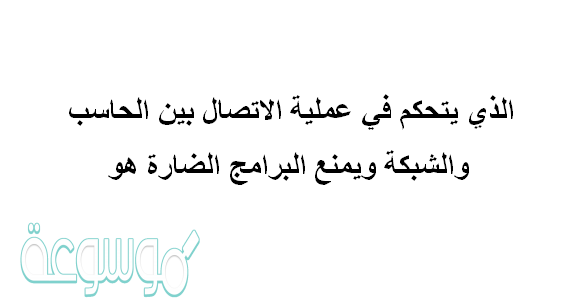 الذي يتحكم في عملية الاتصال بين الحاسب والشبكة ويمنع البرامج الضارة هو