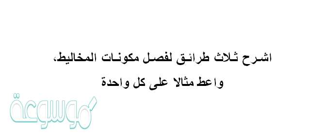 اشـرح ثـلاث طرائـق لفصـل مكونـات المخاليط، واعط مثالا على كل واحدة