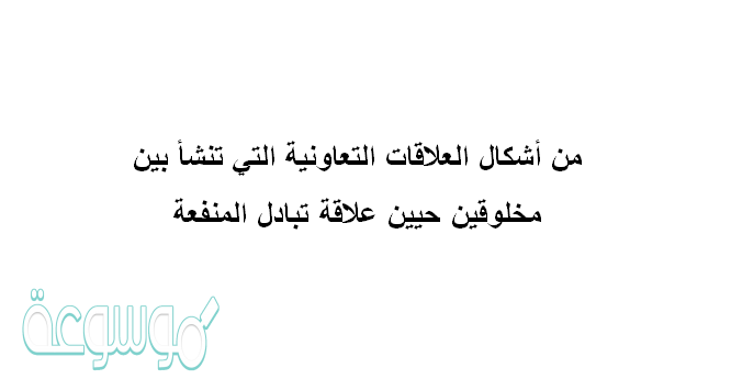 من أشكال العلاقات التعاونية التي تنشأ بين مخلوقين حيين علاقة تبادل المنفعة