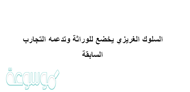 السلوك الغريزي يخضع للوراثة وتدعمه التجارب السابقة