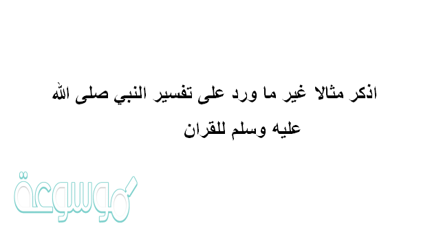 اذكر مثالا غير ما ورد على تفسير النبي صلى الله عليه وسلم للقران