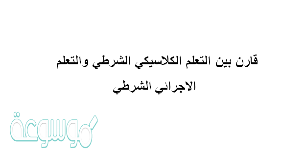 قارن بين التعلم الكلاسيكي الشرطي والتعلم الاجرائي الشرطي