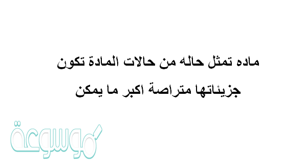 ماده تمثل حاله من حالات الماده تكون جزيئاتها متراصه اكبر ما يمكن