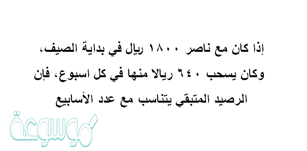 إذا كان مع ناصر ١٨٠٠ ريال في بداية الصيف، وكان يسحب ٦٤٠ ريالا منها في كل اسبوع، فإن الرصيد المتبقي يتناسب مع عدد الأسابيع