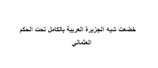 خضعت شبه الجزيره العربيه بالكامل تحت الحكم العثماني