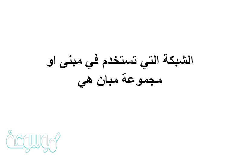 الشبكة التي تستخدم في مبنى او مجموعة مبان هي