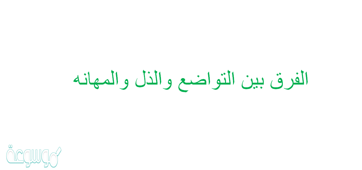 الفرق بين التواضع والذل والمهانه