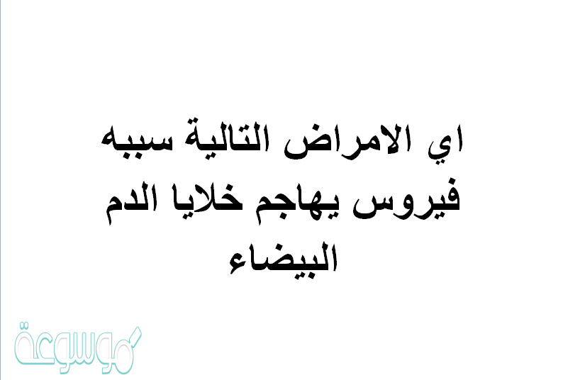 اي الامراض التالية سببه فيروس يهاجم خلايا الدم البيضاء