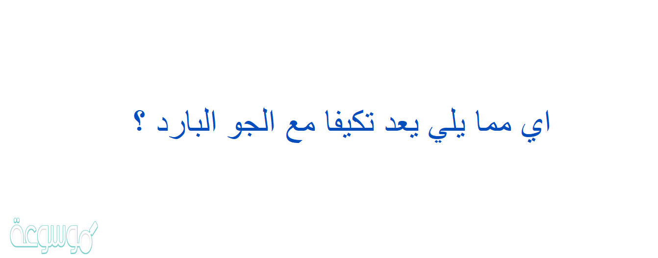 اي مما يلي يعد تكيفا مع الجو البارد ؟