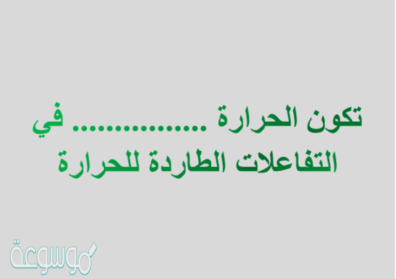 تكون الحرارة......................... في التفاعلات الطاردة للحرارة