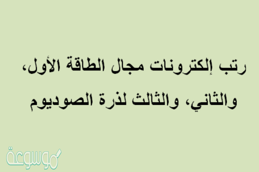 رتب إلكترونات مجال الطاقة الأول، والثاني، والثالث لذرة الصوديوم