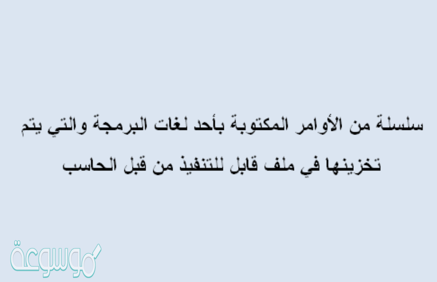 سلسلة من الأوامر المكتوبة بأحد لغات البرمجة والتي يتم تخزينها في ملف قابل للتنفيذ من قبل الحاسب