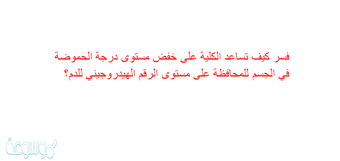 فسر كيف تساعد الكلية على خفض مستوى درجة الحموضة في الجسم للمحافظة على مستوى الرقم الهيدروجيني للدم؟