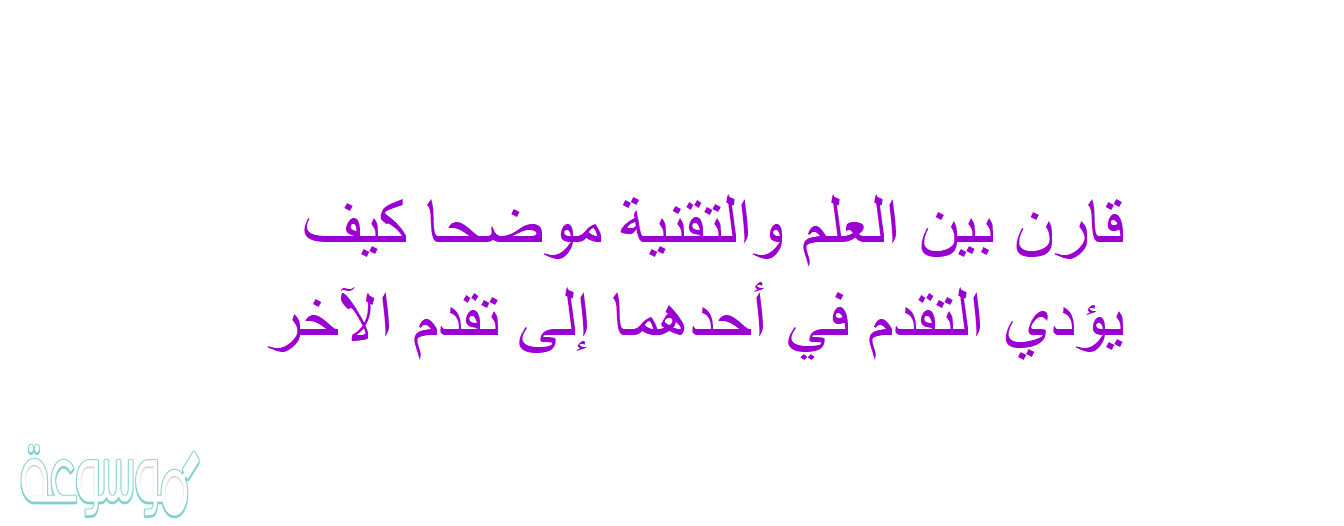 قارن بين العلم والتقنية موضحا كيف يؤدي التقدم في أحدهما إلى تقدم الآخر