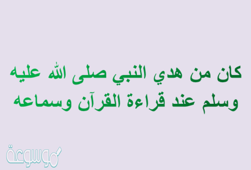 كان من هدي النبي صلى الله عليه وسلم عند قراءة القرآن وسماعه