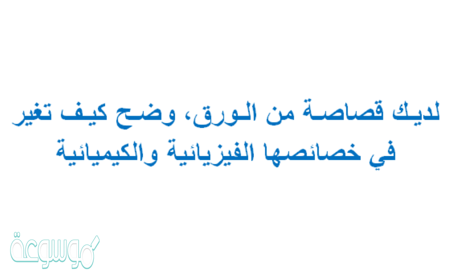 لديـك قصاصـة من الـورق، وضـح كيـف تغير في خصائصها الفيزيائية والكيميائية