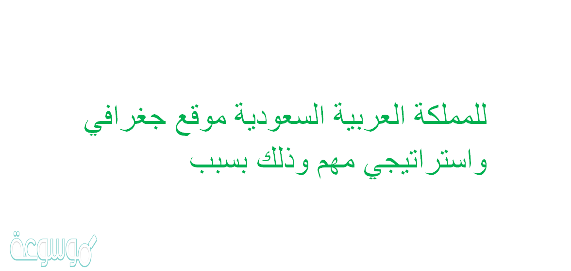 للمملكة العربية السعودية موقع جغرافي واستراتيجي مهم وذلك بسبب