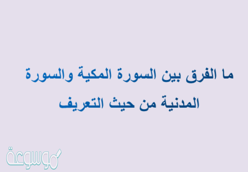 ما الفرق بين السورة المكية والسورة المدنية من حيث التعريف