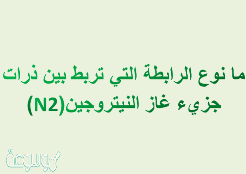 مانوع الرابطة التي تربط بين ذرات جزيء غاز النيتروجين(N2)