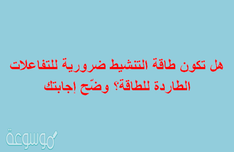 هل تكون طاقة التنشيط ضرورية للتفاعلات الطاردة للطاقة؟ وضّح إجابتك